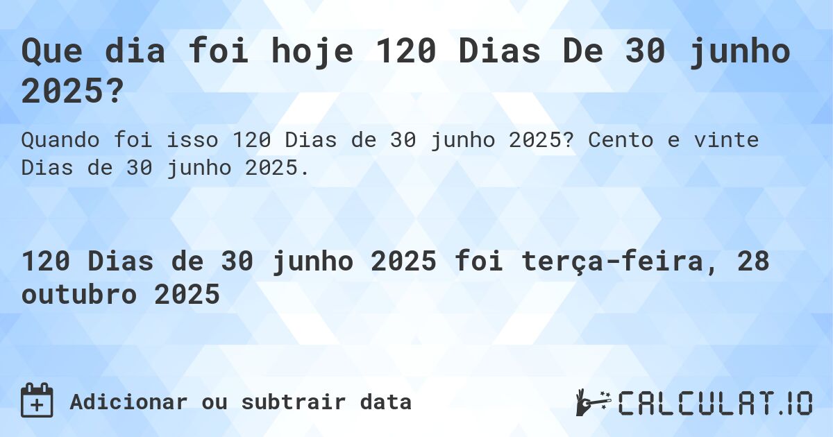 Que dia foi hoje 120 Dias De 30 junho 2025?. Cento e vinte Dias de 30 junho 2025.