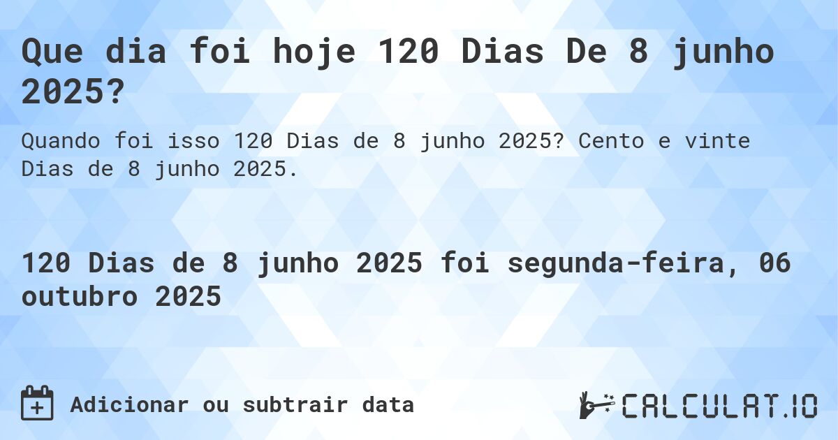 Que dia foi hoje 120 Dias De 8 junho 2025?. Cento e vinte Dias de 8 junho 2025.