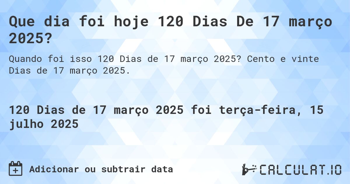 Que dia foi hoje 120 Dias De 17 março 2025?. Cento e vinte Dias de 17 março 2025.
