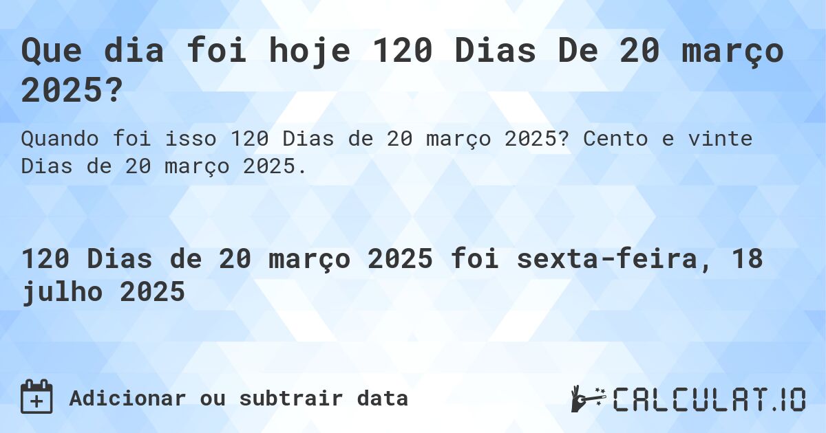 Que dia foi hoje 120 Dias De 20 março 2025?. Cento e vinte Dias de 20 março 2025.