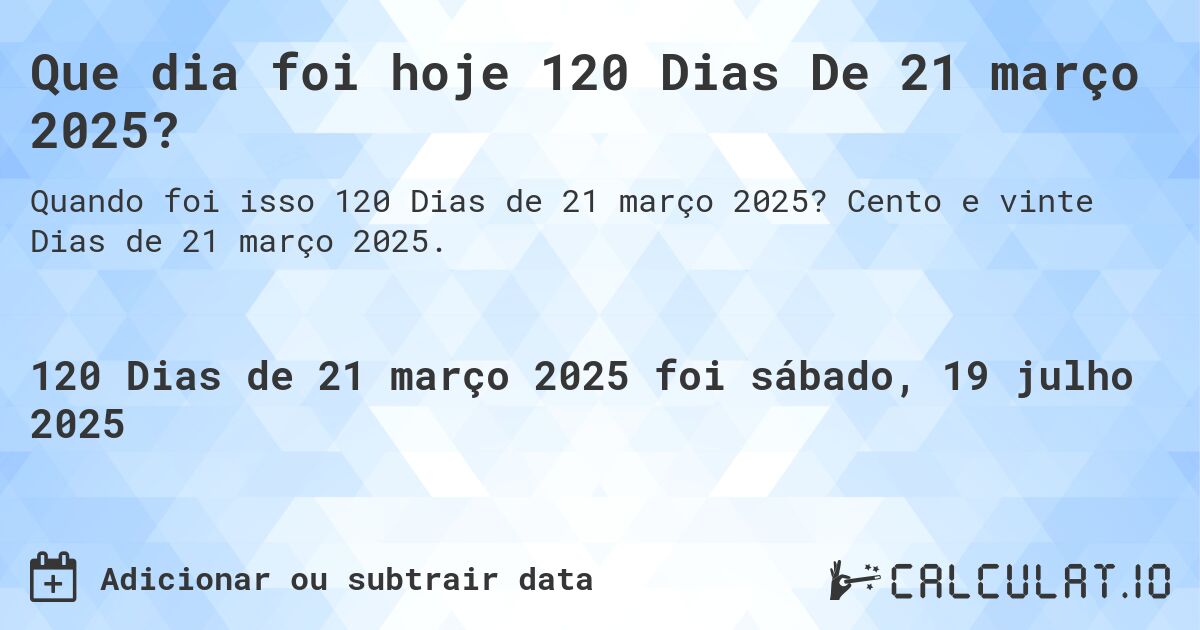 Que dia foi hoje 120 Dias De 21 março 2025?. Cento e vinte Dias de 21 março 2025.