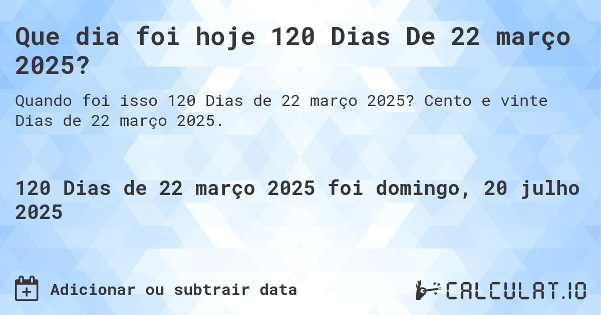 Que dia foi hoje 120 Dias De 22 março 2025?. Cento e vinte Dias de 22 março 2025.