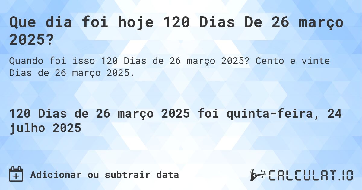 Que dia foi hoje 120 Dias De 26 março 2025?. Cento e vinte Dias de 26 março 2025.