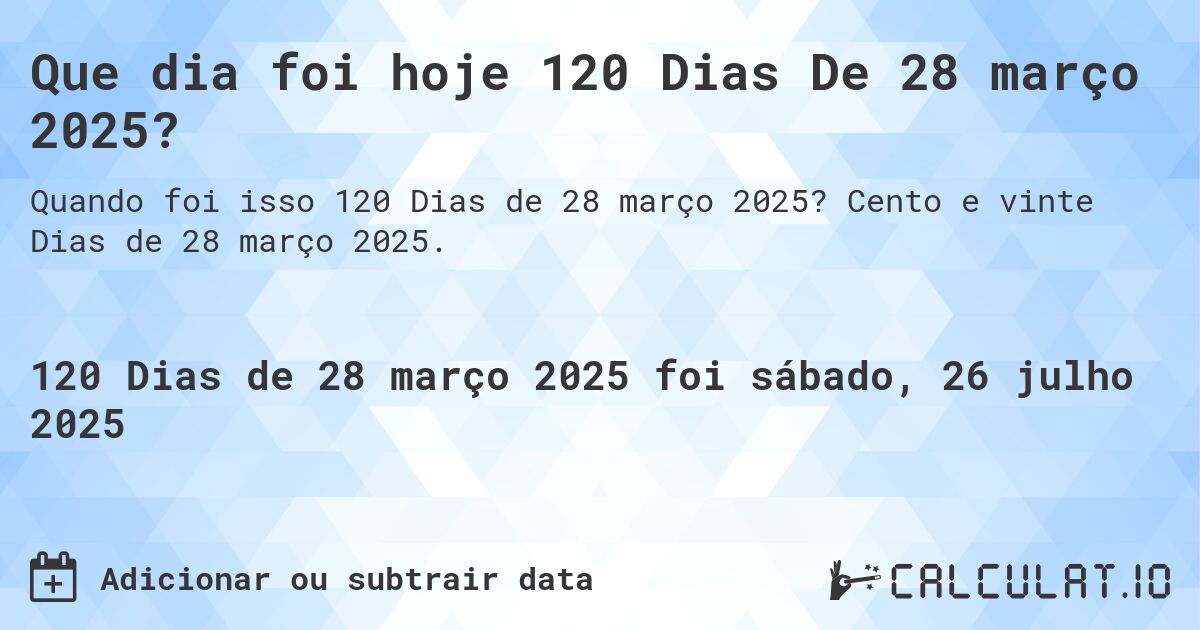 Que dia foi hoje 120 Dias De 28 março 2025?. Cento e vinte Dias de 28 março 2025.