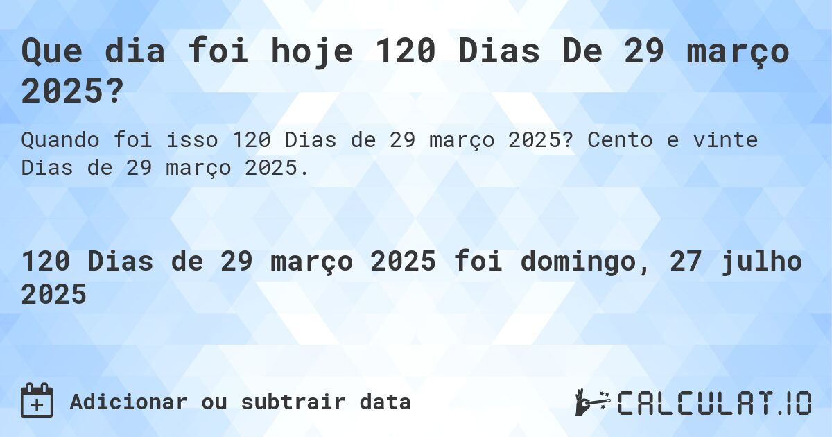 Que dia foi hoje 120 Dias De 29 março 2025?. Cento e vinte Dias de 29 março 2025.