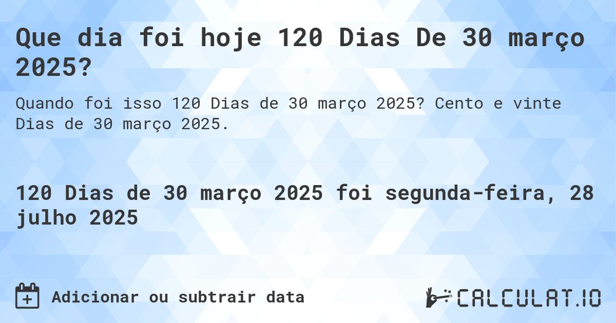 Que dia foi hoje 120 Dias De 30 março 2025?. Cento e vinte Dias de 30 março 2025.