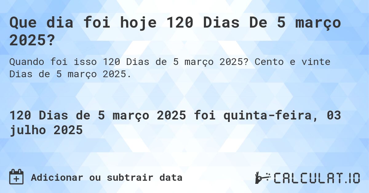 Que dia foi hoje 120 Dias De 5 março 2025?. Cento e vinte Dias de 5 março 2025.