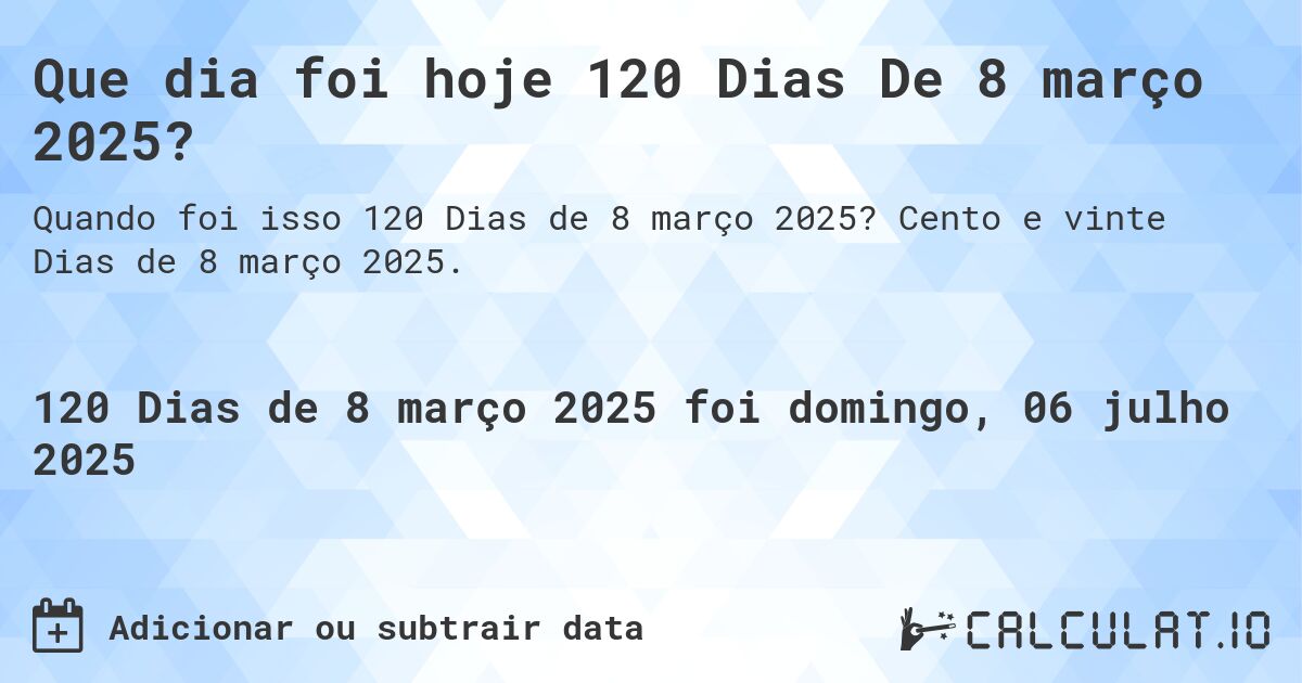 Que dia foi hoje 120 Dias De 8 março 2025?. Cento e vinte Dias de 8 março 2025.