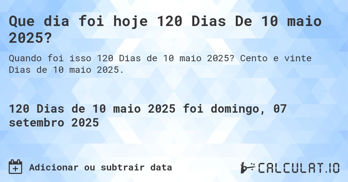 Que dia foi hoje 120 Dias De 10 maio 2025?. Cento e vinte Dias de 10 maio 2025.