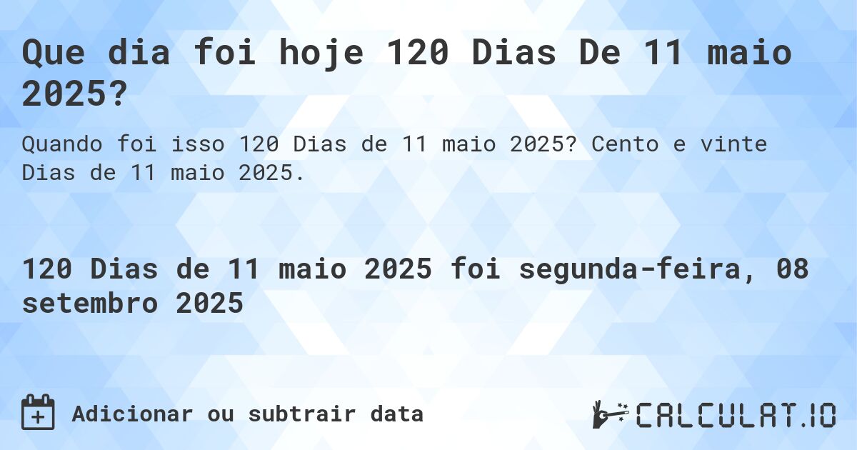 Que dia foi hoje 120 Dias De 11 maio 2025?. Cento e vinte Dias de 11 maio 2025.