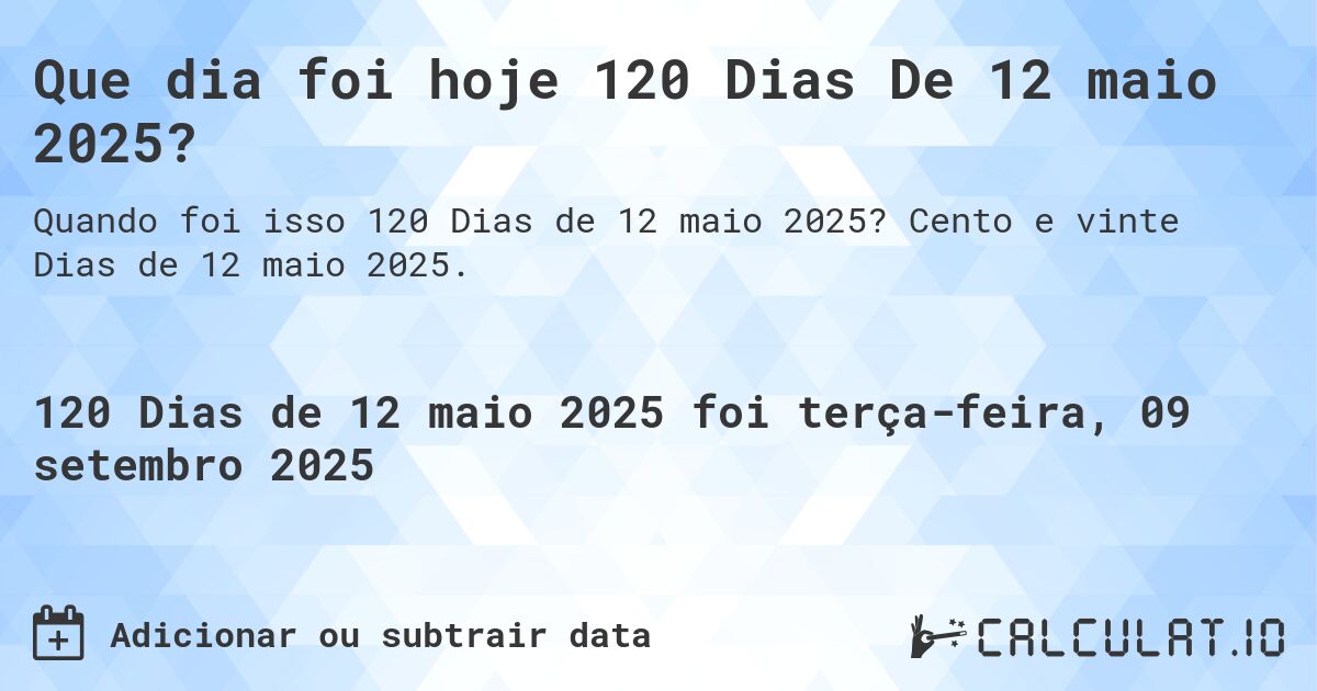 Que dia foi hoje 120 Dias De 12 maio 2025?. Cento e vinte Dias de 12 maio 2025.