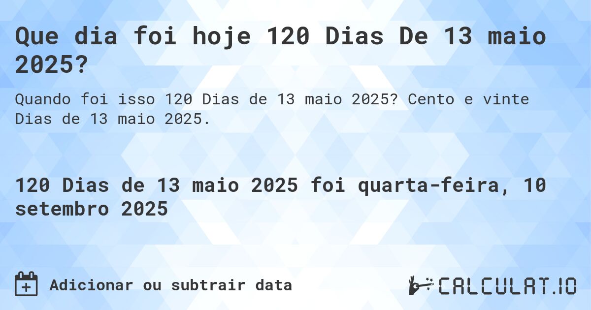 Que dia foi hoje 120 Dias De 13 maio 2025?. Cento e vinte Dias de 13 maio 2025.