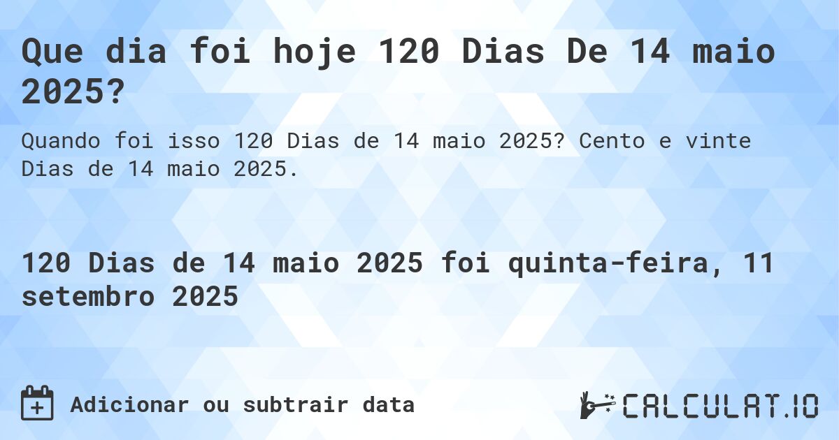 Que dia foi hoje 120 Dias De 14 maio 2025?. Cento e vinte Dias de 14 maio 2025.