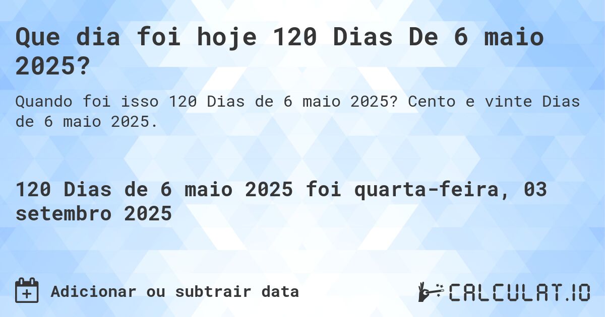 Que dia foi hoje 120 Dias De 6 maio 2025?. Cento e vinte Dias de 6 maio 2025.