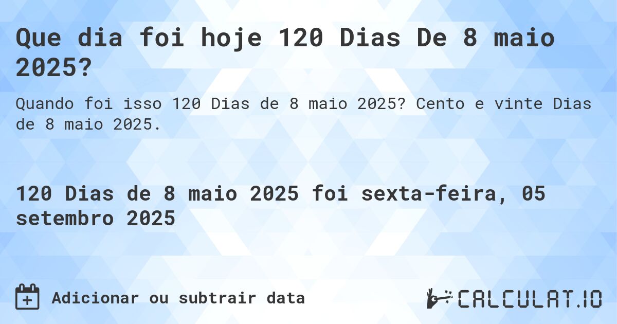 Que dia foi hoje 120 Dias De 8 maio 2025?. Cento e vinte Dias de 8 maio 2025.