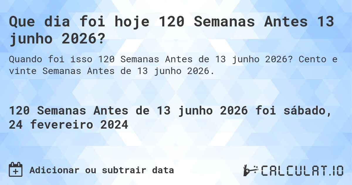 Que dia foi hoje 120 Semanas Antes 13 junho 2026?. Cento e vinte Semanas Antes de 13 junho 2026.
