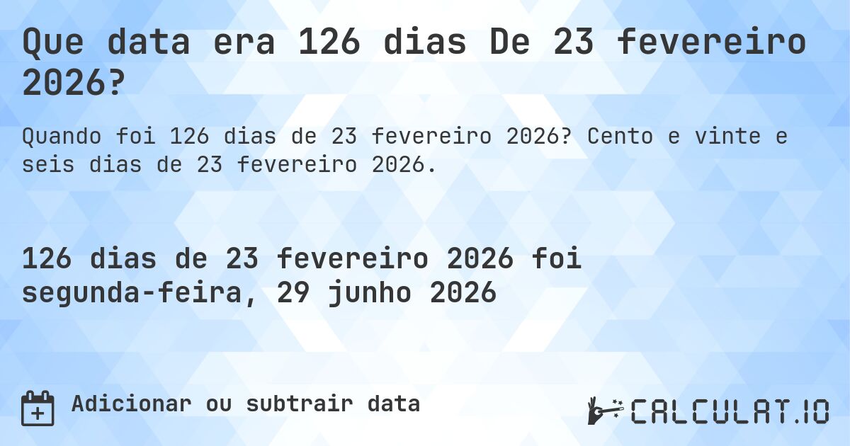 Que data era 126 dias De 23 fevereiro 2026?. Cento e vinte e seis dias de 23 fevereiro 2026.