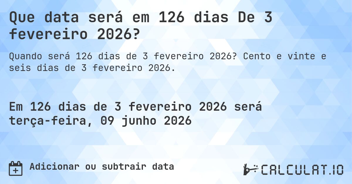 Que data será em 126 dias De 3 fevereiro 2026?. Cento e vinte e seis dias de 3 fevereiro 2026.