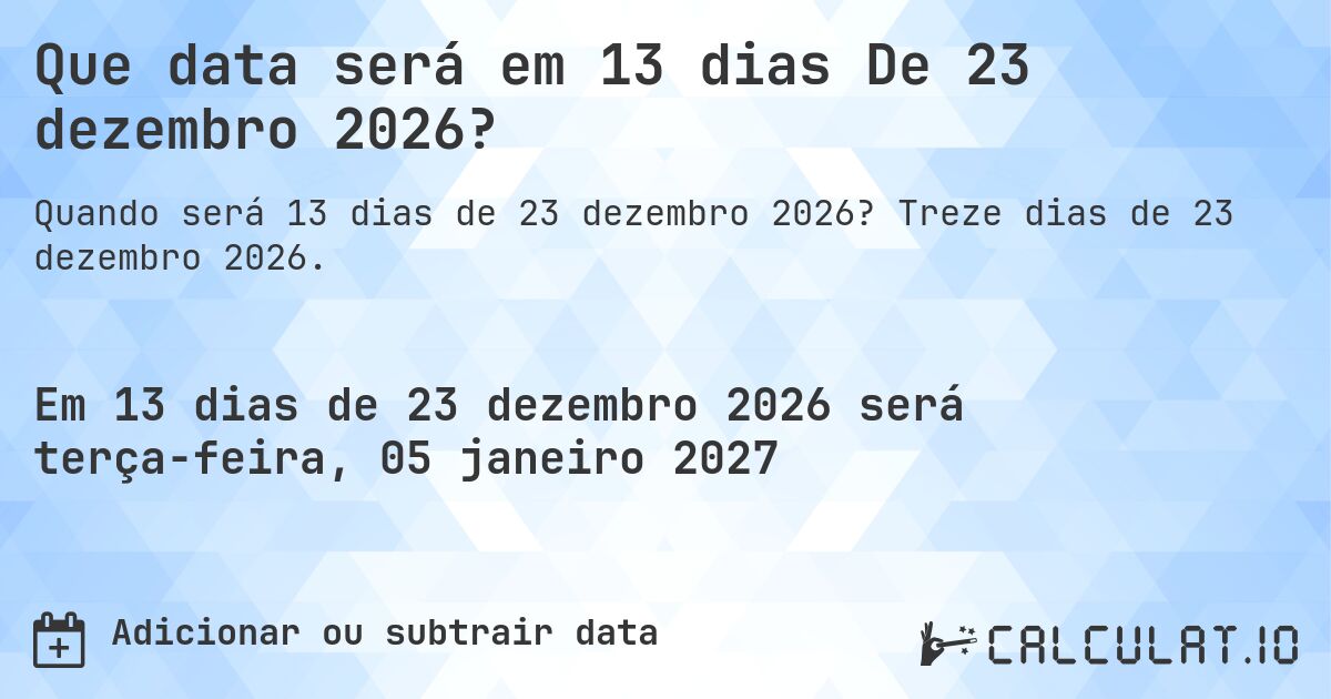 Que data será em 13 dias De 23 dezembro 2026?. Treze dias de 23 dezembro 2026.