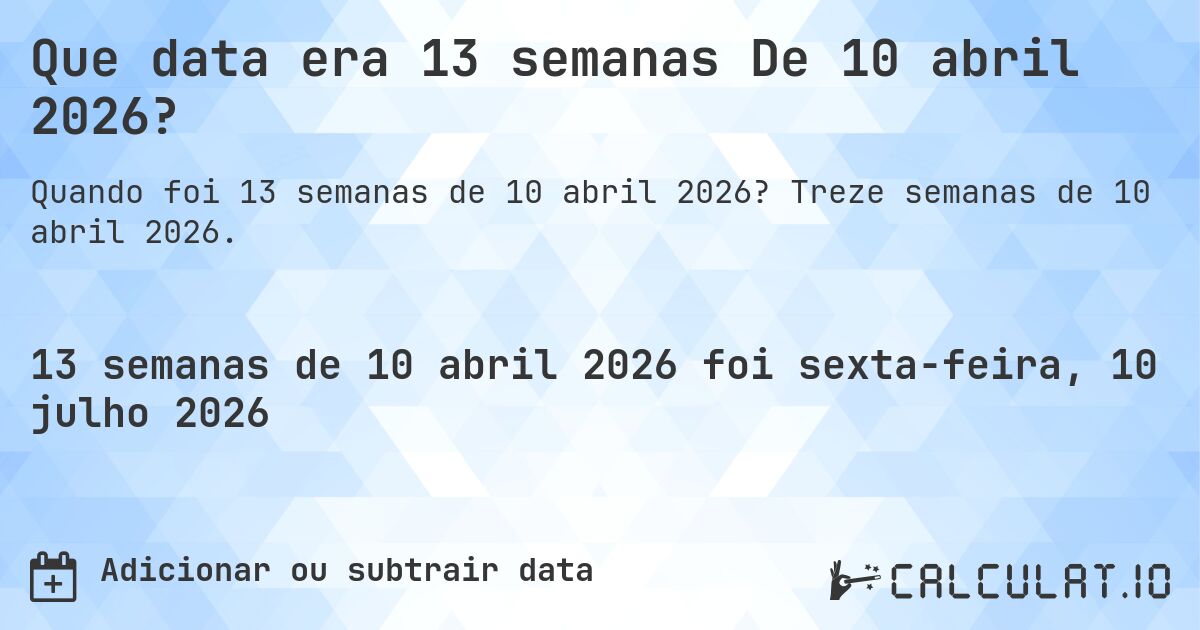 Que data era 13 semanas De 10 abril 2026?. Treze semanas de 10 abril 2026.