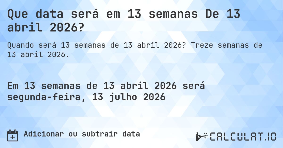 Que data será em 13 semanas De 13 abril 2026?. Treze semanas de 13 abril 2026.