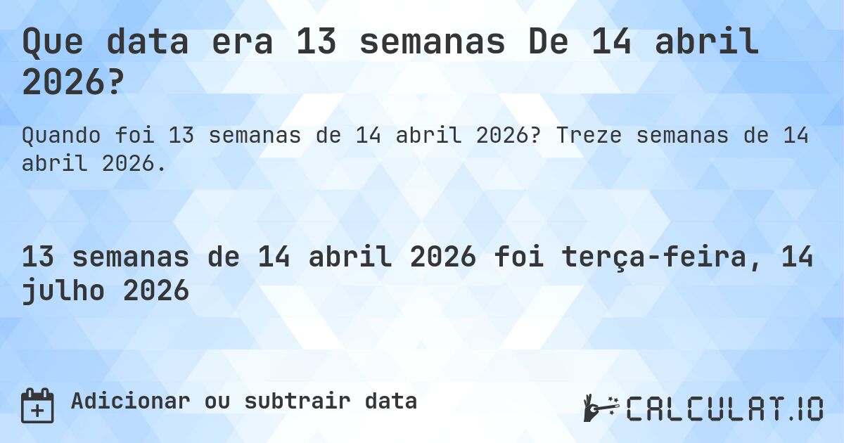 Que data era 13 semanas De 14 abril 2026?. Treze semanas de 14 abril 2026.