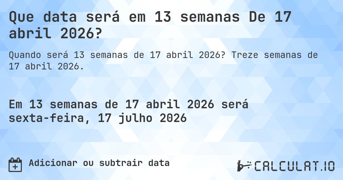 Que data será em 13 semanas De 17 abril 2026?. Treze semanas de 17 abril 2026.