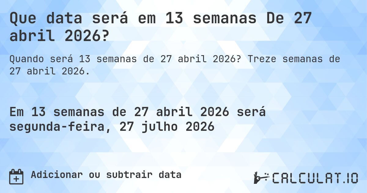 Que data será em 13 semanas De 27 abril 2026?. Treze semanas de 27 abril 2026.