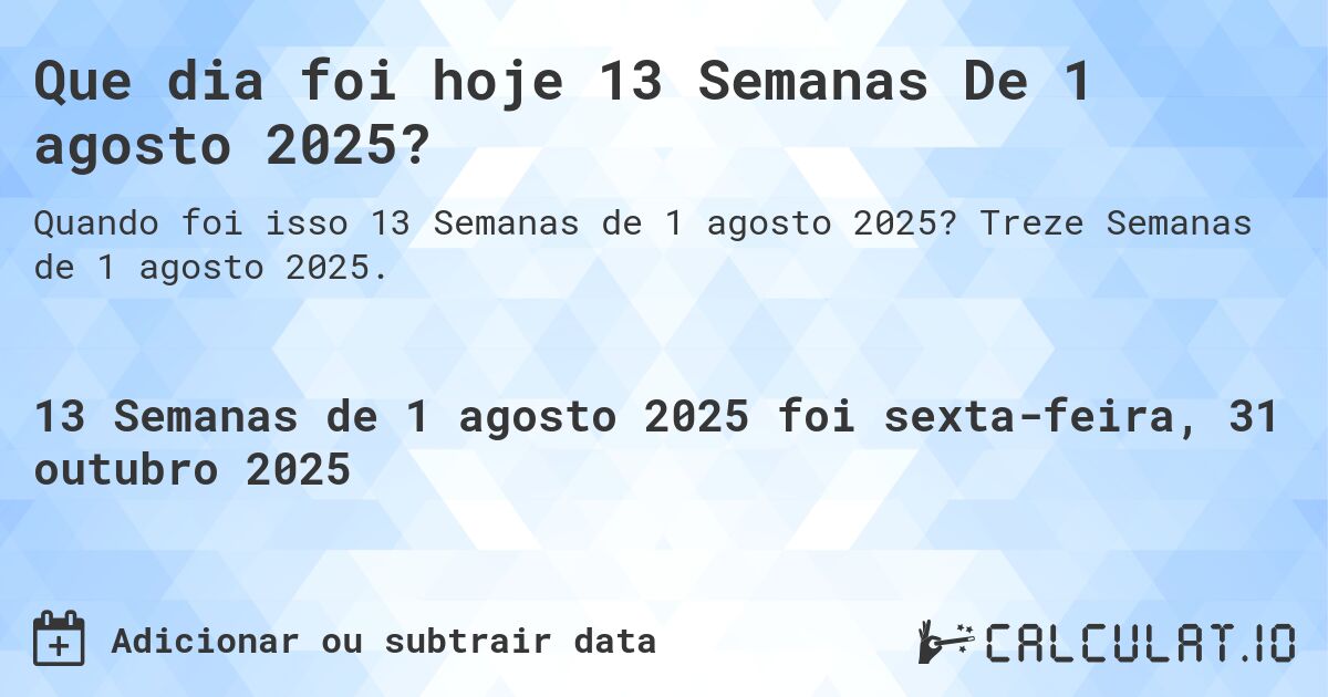 Que dia foi hoje 13 Semanas De 1 agosto 2025?. Treze Semanas de 1 agosto 2025.