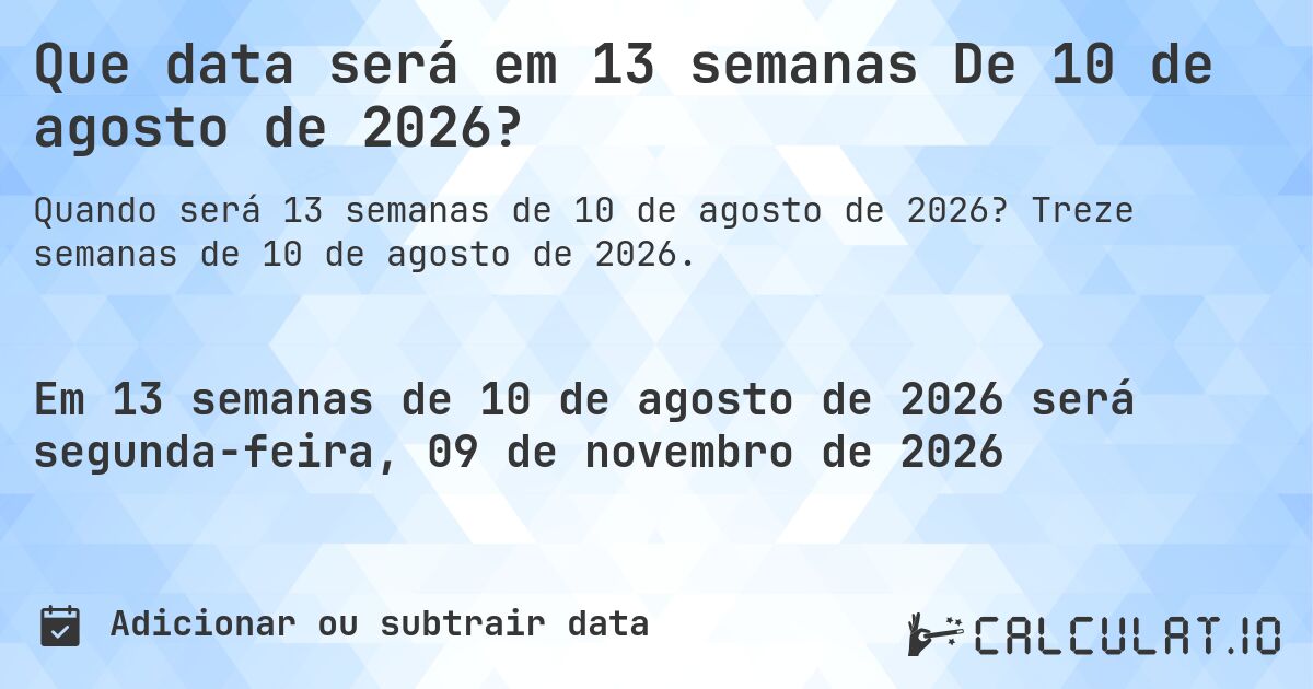 Que data será em 13 semanas De 10 de agosto de 2026?. Treze semanas de 10 de agosto de 2026.