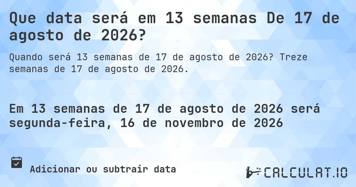 Que data será em 13 semanas De 17 de agosto de 2026?. Treze semanas de 17 de agosto de 2026.