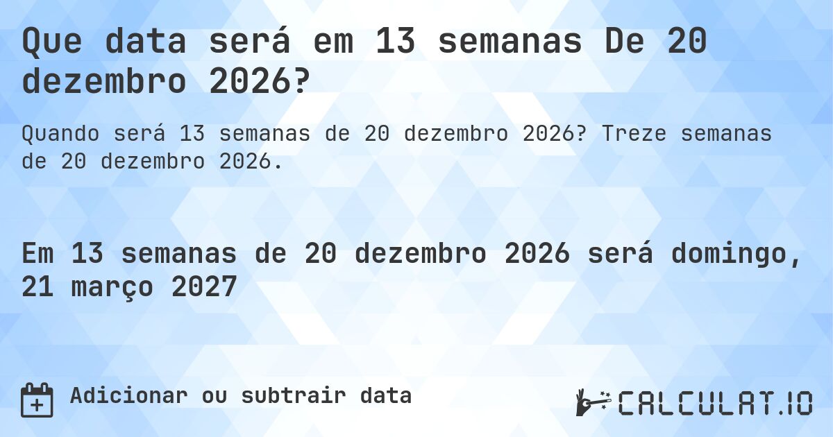Que data será em 13 semanas De 20 dezembro 2026?. Treze semanas de 20 dezembro 2026.