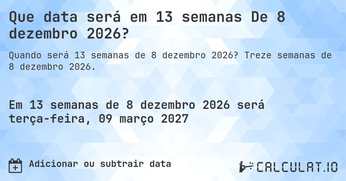 Que data será em 13 semanas De 8 dezembro 2026?. Treze semanas de 8 dezembro 2026.