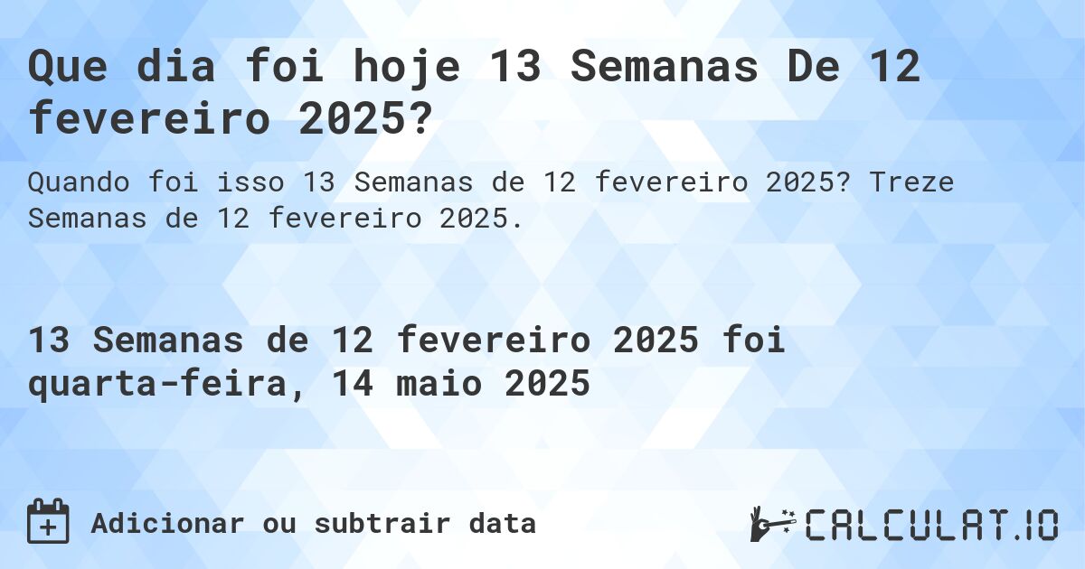 Que dia foi hoje 13 Semanas De 12 fevereiro 2025?. Treze Semanas de 12 fevereiro 2025.