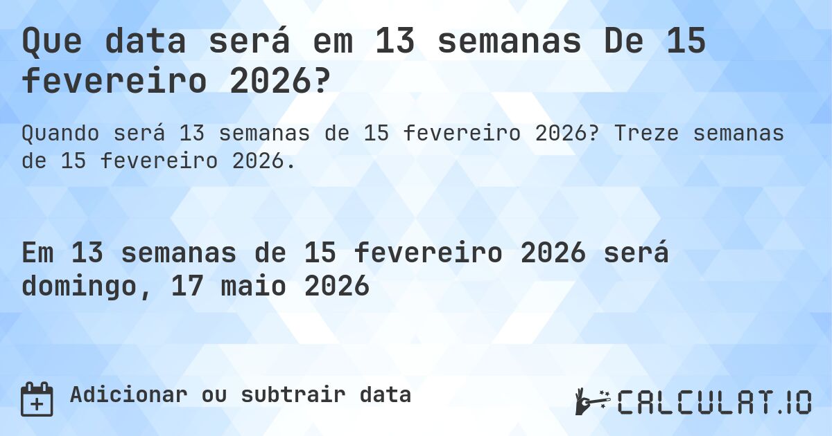 Que data será em 13 semanas De 15 fevereiro 2026?. Treze semanas de 15 fevereiro 2026.