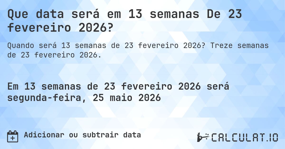 Que data será em 13 semanas De 23 fevereiro 2026?. Treze semanas de 23 fevereiro 2026.