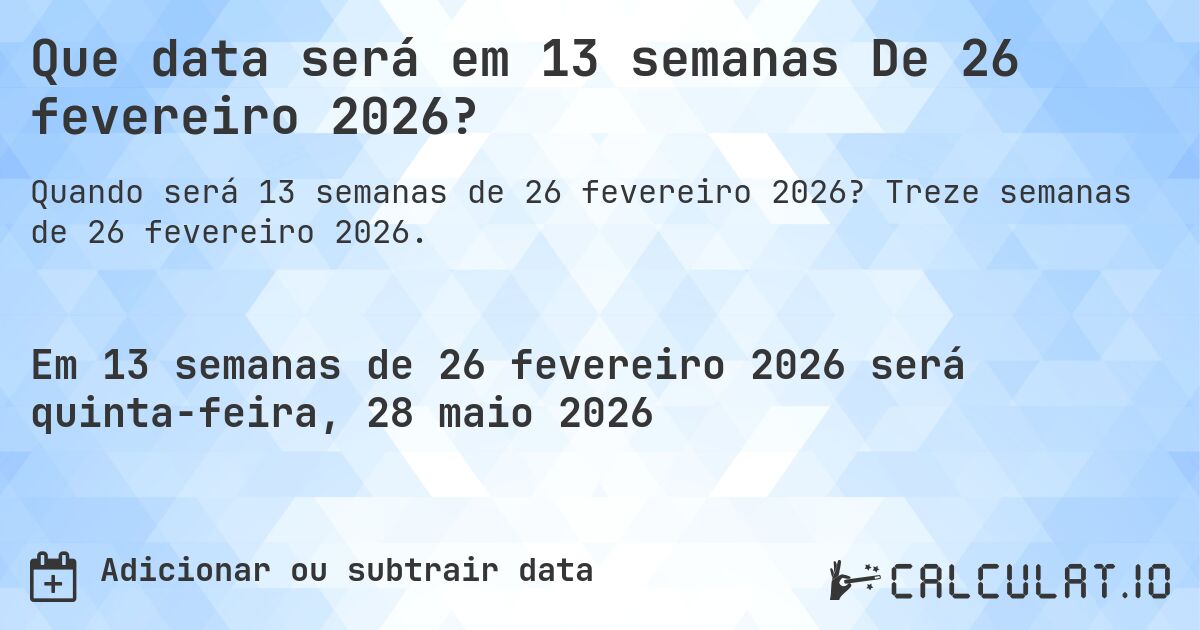 Que data será em 13 semanas De 26 fevereiro 2026?. Treze semanas de 26 fevereiro 2026.