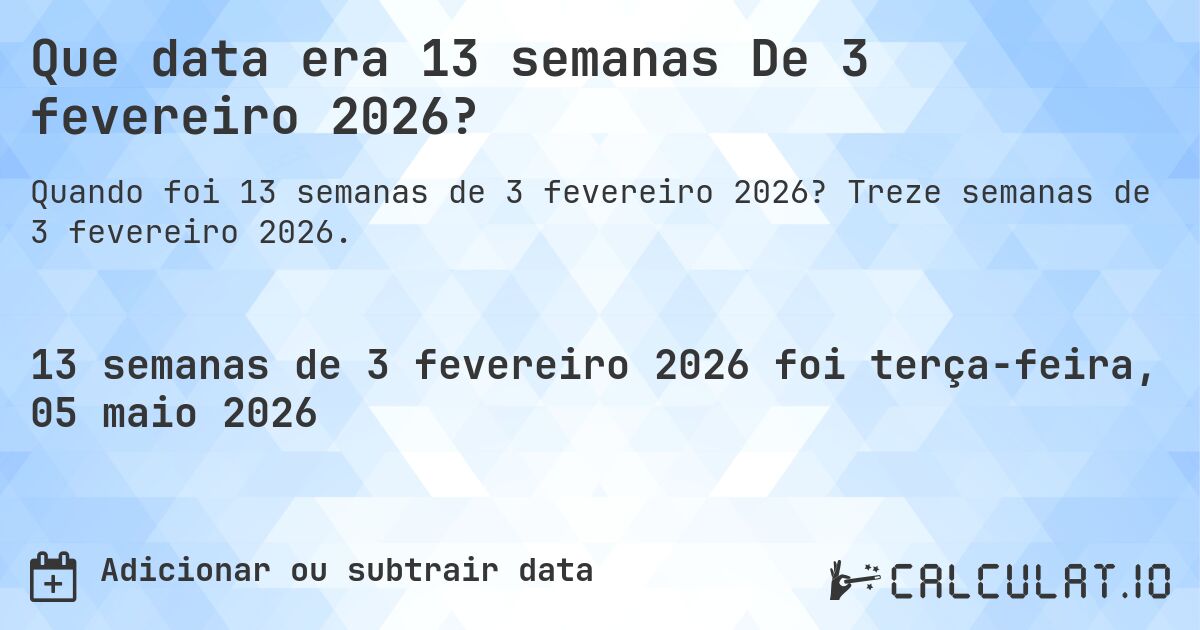 Que data era 13 semanas De 3 fevereiro 2026?. Treze semanas de 3 fevereiro 2026.