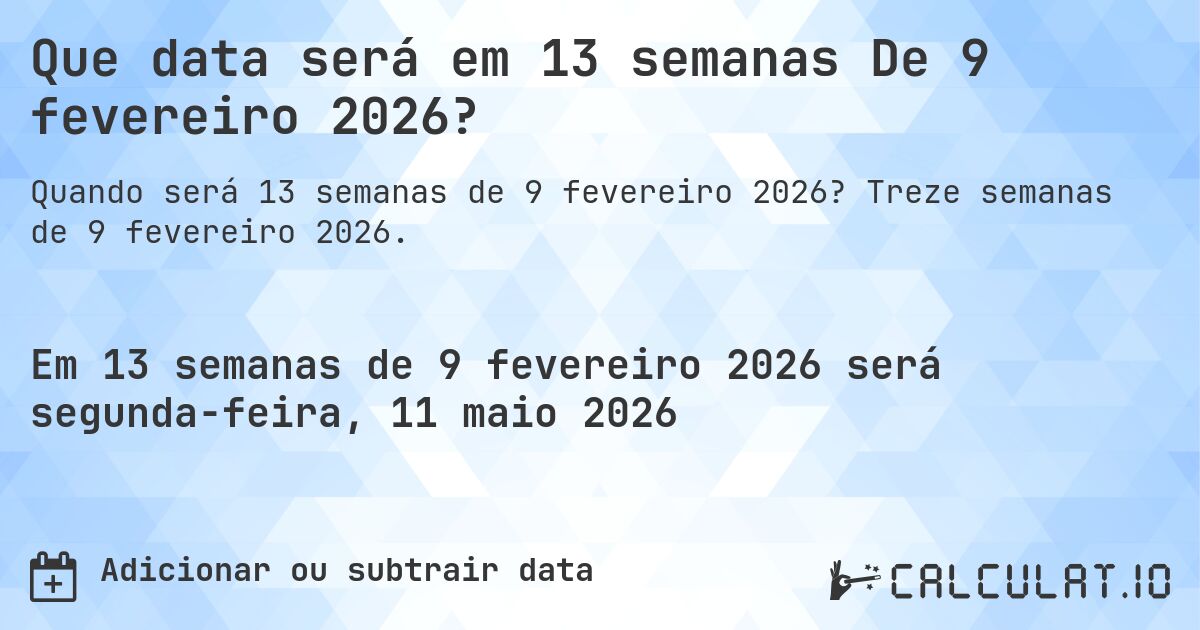 Que data será em 13 semanas De 9 fevereiro 2026?. Treze semanas de 9 fevereiro 2026.
