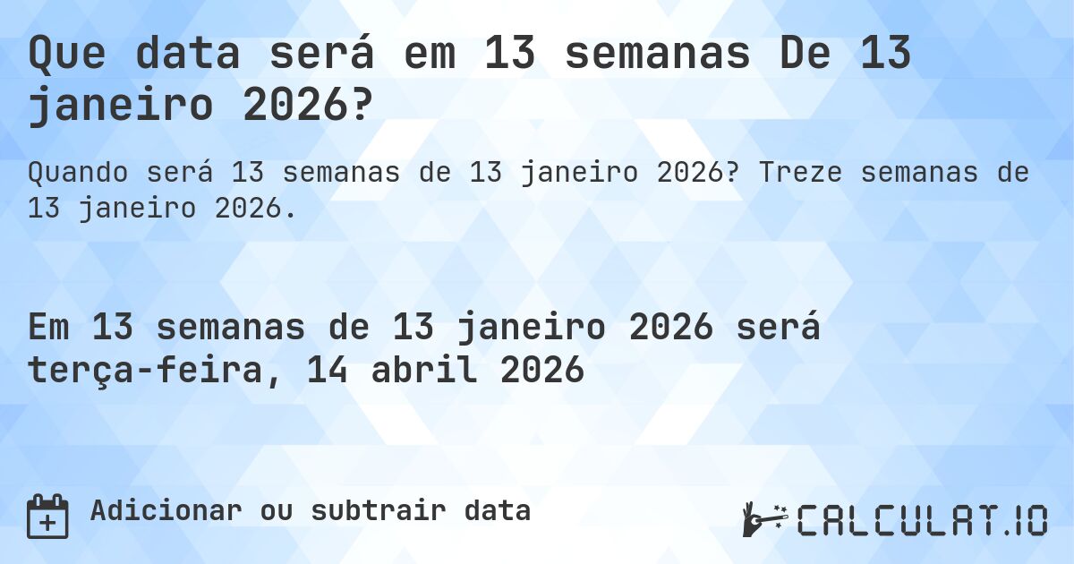 Que data será em 13 semanas De 13 janeiro 2026?. Treze semanas de 13 janeiro 2026.