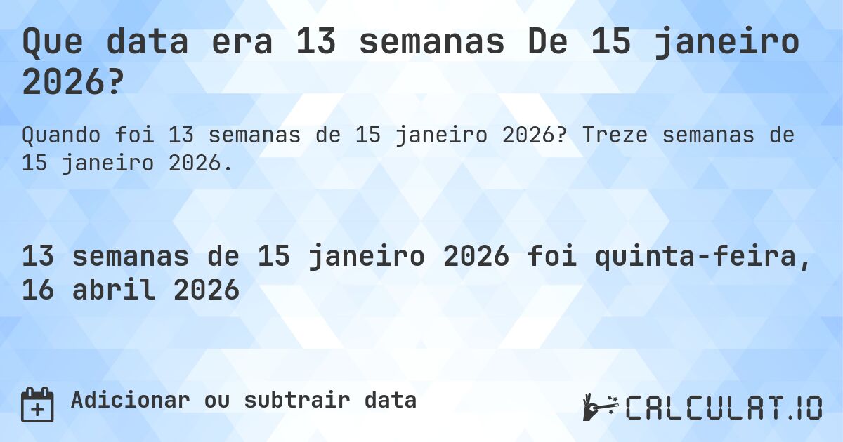 Que data era 13 semanas De 15 janeiro 2026?. Treze semanas de 15 janeiro 2026.