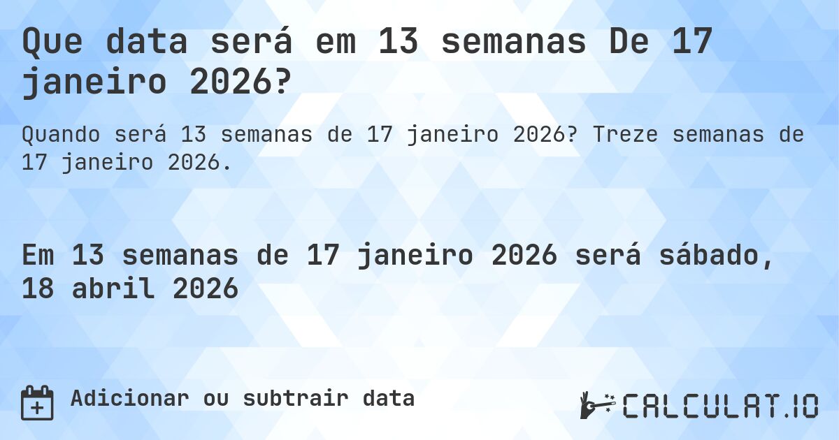Que data será em 13 semanas De 17 janeiro 2026?. Treze semanas de 17 janeiro 2026.
