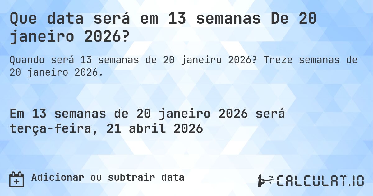 Que data será em 13 semanas De 20 janeiro 2026?. Treze semanas de 20 janeiro 2026.