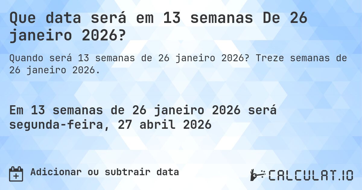 Que data será em 13 semanas De 26 janeiro 2026?. Treze semanas de 26 janeiro 2026.