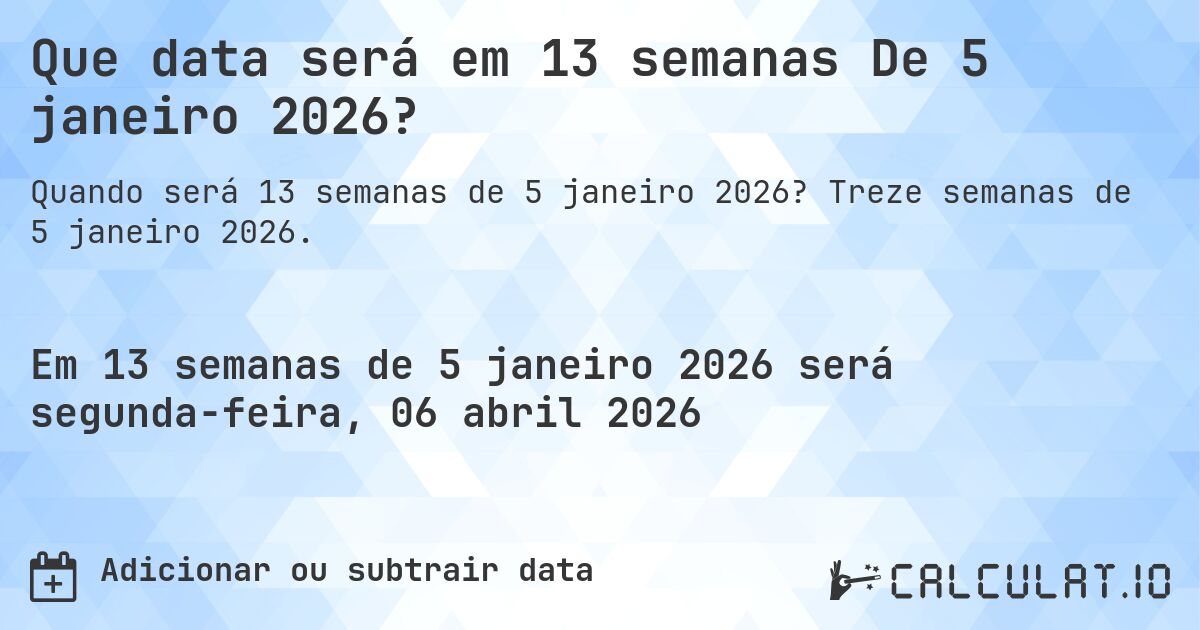 Que data será em 13 semanas De 5 janeiro 2026?. Treze semanas de 5 janeiro 2026.