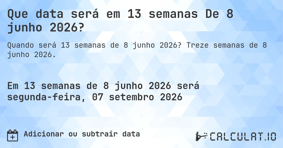 Que data será em 13 semanas De 8 junho 2026?. Treze semanas de 8 junho 2026.