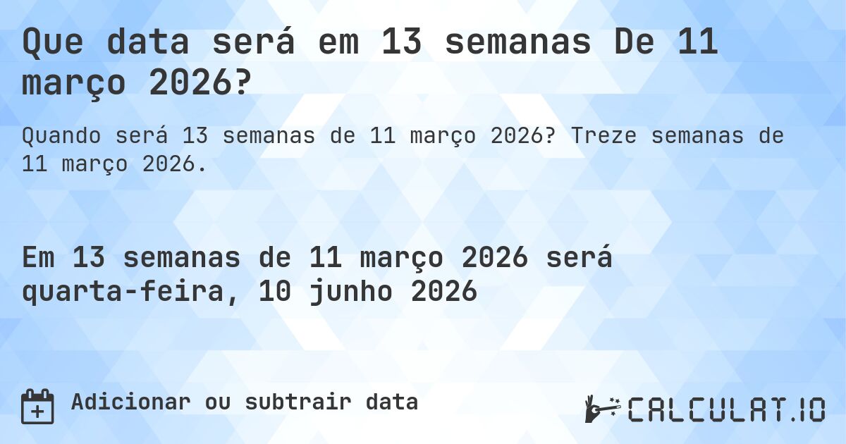 Que data será em 13 semanas De 11 março 2026?. Treze semanas de 11 março 2026.