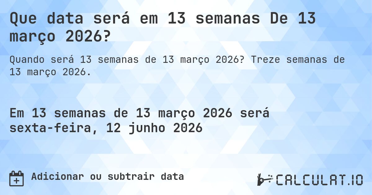Que data será em 13 semanas De 13 março 2026?. Treze semanas de 13 março 2026.