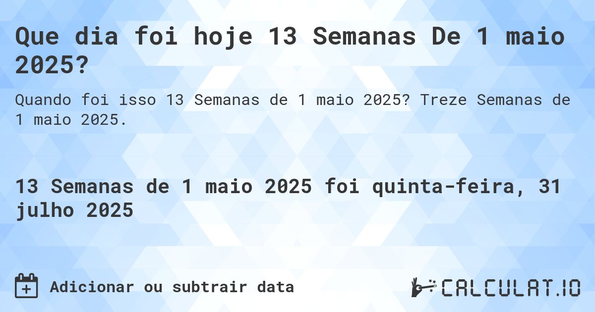 Que dia foi hoje 13 Semanas De 1 maio 2025?. Treze Semanas de 1 maio 2025.
