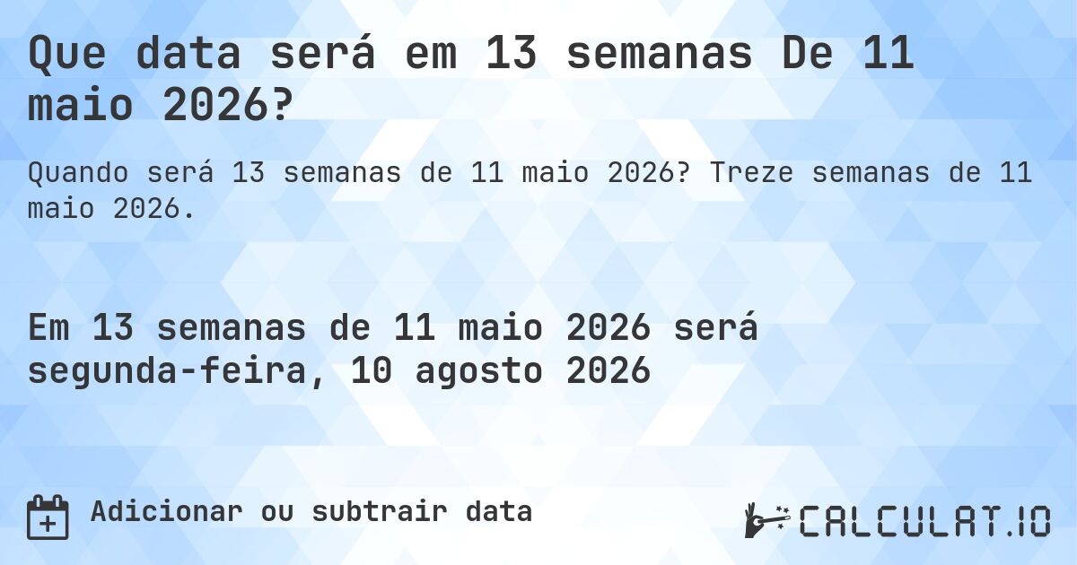 Que data será em 13 semanas De 11 maio 2026?. Treze semanas de 11 maio 2026.